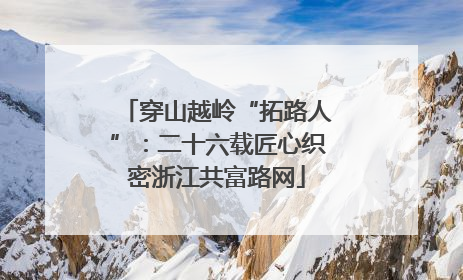 穿山越岭“拓路人”：二十六载匠心织密浙江共富路网