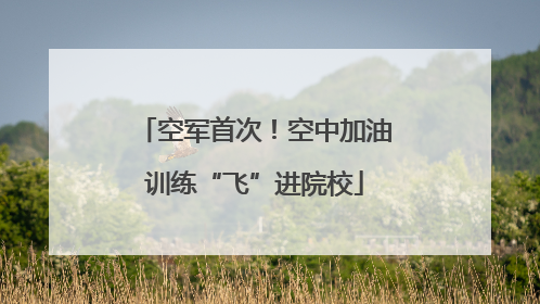 空军首次！空中加油训练“飞”进院校