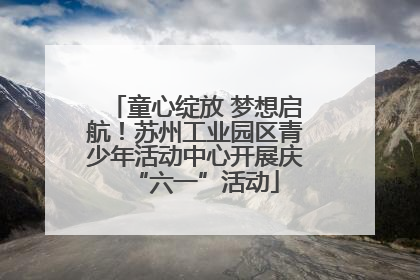 童心绽放 梦想启航！苏州工业园区青少年活动中心开展庆“六一”活动