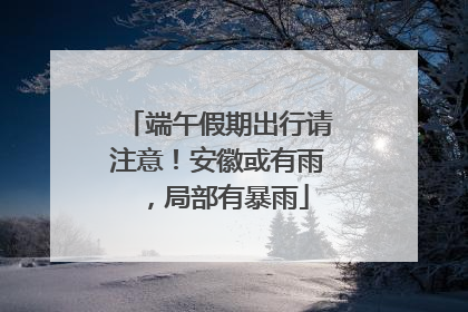 端午假期出行请注意！安徽或有雨，局部有暴雨