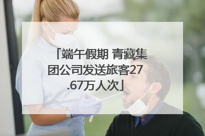 端午假期 青藏集团公司发送旅客27.67万人次