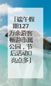 端午假期127万余游客畅游市属公园，节后活动﻿亮点多