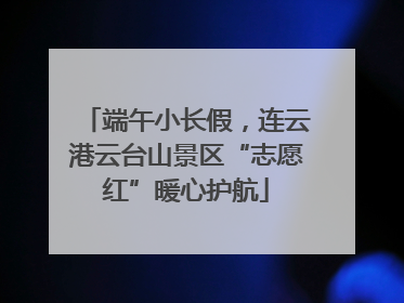端午小长假，连云港云台山景区“志愿红”暖心护航