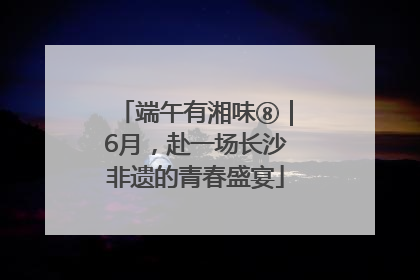 端午有湘味⑧｜6月，赴一场长沙非遗的青春盛宴