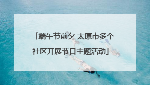 端午节前夕 太原市多个社区开展节日主题活动