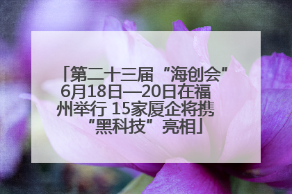 第二十三届“海创会”6月18日—20日在福州举行 15家厦企将携“黑科技”亮相