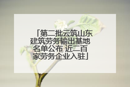 第二批云筑山东建筑劳务输出基地名单公布 近二百家劳务企业入驻