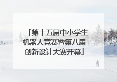 第十五届中小学生机器人竞赛暨第八届创新设计大赛开幕