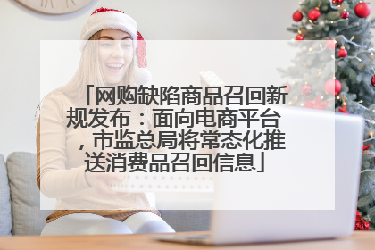 网购缺陷商品召回新规发布：面向电商平台，市监总局将常态化推送消费品召回信息
