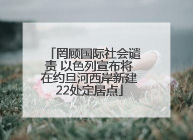 罔顾国际社会谴责 以色列宣布将在约旦河西岸新建22处定居点