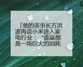 美的董事长方洪波再谈小米进入家电行业：“谁赢都是一场巨大的消耗战 ”