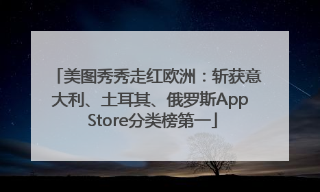 美图秀秀走红欧洲：斩获意大利、土耳其、俄罗斯App Store分类榜第一