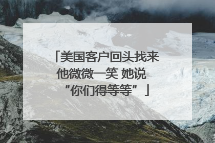 美国客户回头找来 他微微一笑 她说“你们得等等”