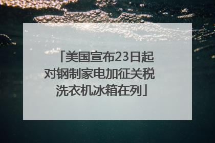 美国宣布23日起对钢制家电加征关税 洗衣机冰箱在列