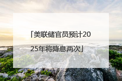 美联储官员预计2025年将降息两次