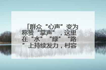 群众“心声”变为称赞“掌声”，这里在“水”“绿”“路”上持续发力，村容村貌焕然一新