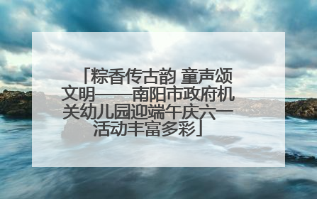 粽香传古韵 童声颂文明——南阳市政府机关幼儿园迎端午庆六一活动丰富多彩