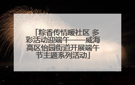 粽香传情暖社区 多彩活动迎端午——威海高区怡园街道开展端午节主题系列活动