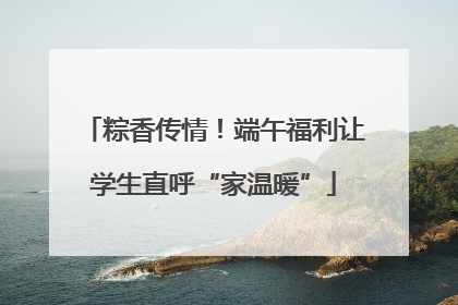 粽香传情！端午福利让学生直呼“家温暖”