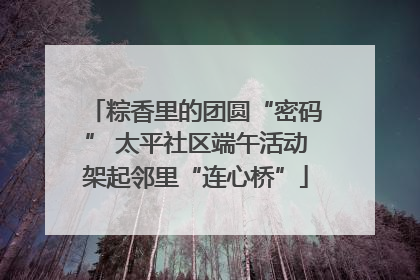 粽香里的团圆“密码” 太平社区端午活动架起邻里“连心桥”