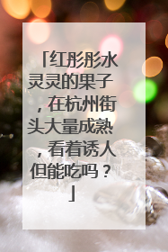 红彤彤水灵灵的果子，在杭州街头大量成熟，看着诱人但能吃吗？
