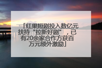 红果短剧投入数亿元扶持“拉新好剧”，已有20余家合作方获百万元额外激励