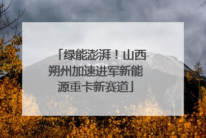 绿能澎湃！山西朔州加速进军新能源重卡新赛道
