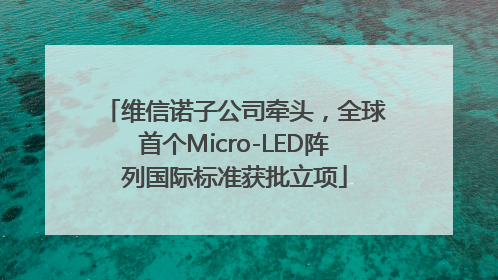 维信诺子公司牵头，全球首个Micro-LED阵列国际标准获批立项