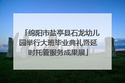 绵阳市盐亭县石龙幼儿园举行大班毕业典礼暨延时托管服务成果展
