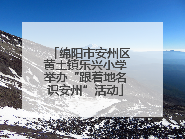绵阳市安州区黄土镇乐兴小学举办“跟着地名识安州”活动