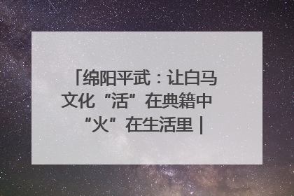绵阳平武：让白马文化“活”在典籍中 “火”在生活里｜新闻发布最前线