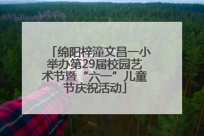 绵阳梓潼文昌一小举办第29届校园艺术节暨“六一”儿童节庆祝活动