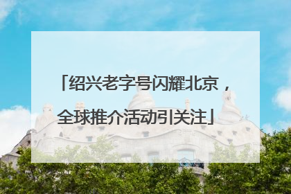 绍兴老字号闪耀北京，全球推介活动引关注
