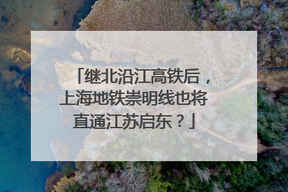 继北沿江高铁后，上海地铁崇明线也将直通江苏启东？