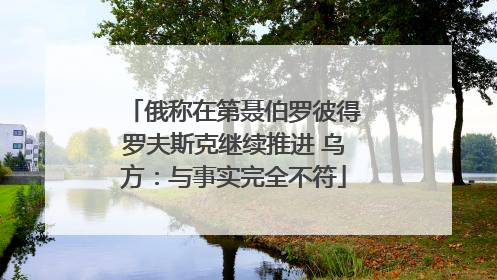 俄称在第聂伯罗彼得罗夫斯克继续推进 乌方：与事实完全不符