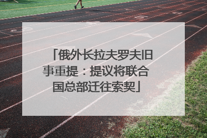 俄外长拉夫罗夫旧事重提：提议将联合国总部迁往索契