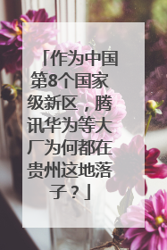 作为中国第8个国家级新区，腾讯华为等大厂为何都在贵州这地落子？