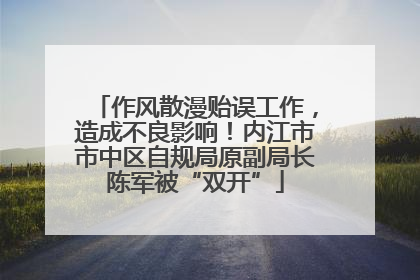 作风散漫贻误工作，造成不良影响！内江市市中区自规局原副局长陈军被“双开”