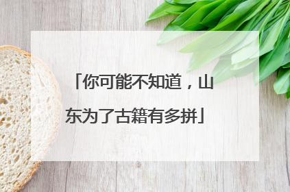 你可能不知道，山东为了古籍有多拼
