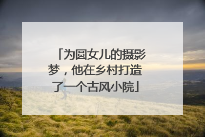 为圆女儿的摄影梦，他在乡村打造了一个古风小院