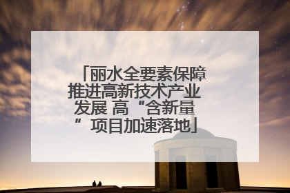 丽水全要素保障推进高新技术产业发展 高“含新量”项目加速落地