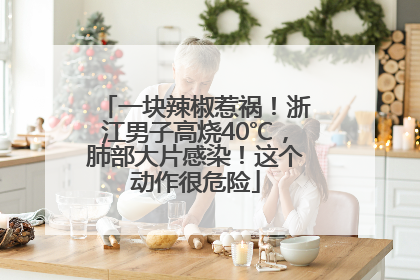 一块辣椒惹祸！浙江男子高烧40℃，肺部大片感染！这个动作很危险