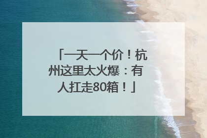 一天一个价！杭州这里太火爆：有人扛走80箱！