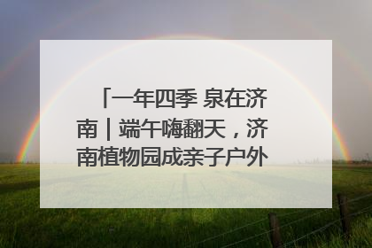 一年四季 泉在济南｜端午嗨翻天，济南植物园成亲子户外热门打卡地