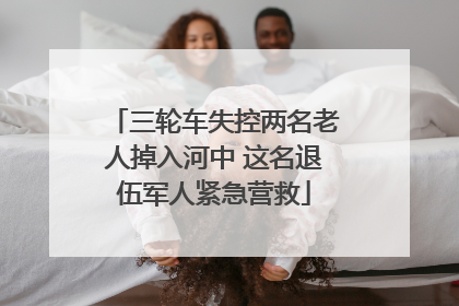 三轮车失控两名老人掉入河中 这名退伍军人紧急营救