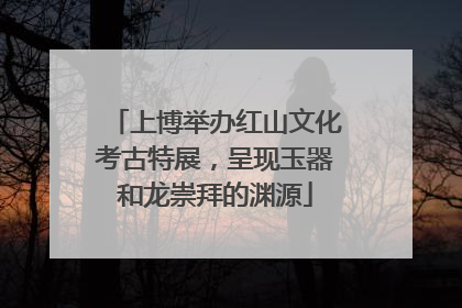 上博举办红山文化考古特展，呈现玉器和龙崇拜的渊源