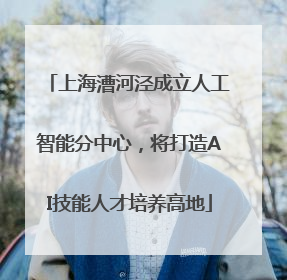 上海漕河泾成立人工智能分中心，将打造AI技能人才培养高地