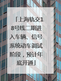 上海轨交18号线二期进入车辆、信号系统动车调试阶段，预计年底开通