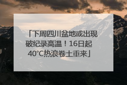 下周四川盆地或出现破纪录高温！16日起40℃热浪卷土重来