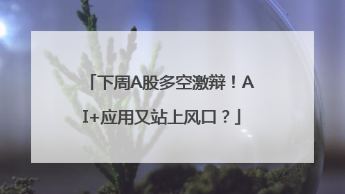 下周A股多空激辩！AI+应用又站上风口？